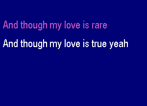 And though my love is true yeah