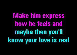 Make him express
how he feels and

maybe then you'll
know your love is real