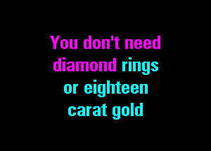 You don't need
diamond rings

or eighteen
carat gold