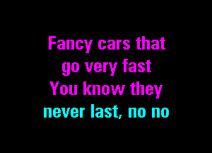 Fancy cars that
go very fast

You know they
never last, no no