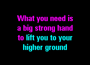 What you need is
a big strong hand

to lift you to your
higher ground