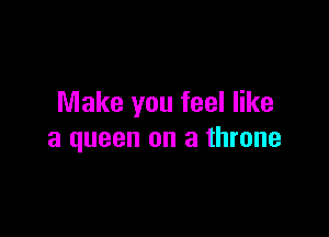 Make you feel like

a queen on a throne