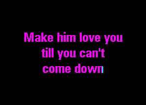 Make him love you

till you can't
come down