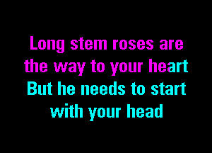 Long stem roses are
the way to your heart

But he needs to start
with your head