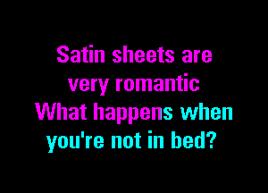 Satin sheets are
veryr romantic

What happens when
you're not in bed?