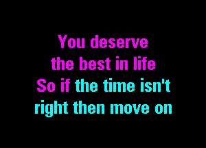 You deserve
the best in life

So if the time isn't
right then move on