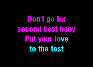Don't go for
second best baby

Put your love
to the test
