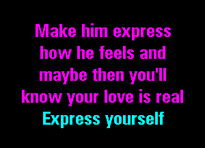 Make him express
how he feels and

maybe then you'll
know your love is real
Express yourself
