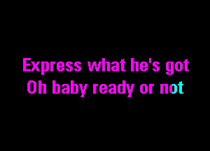 Express what he's got

on baby ready or not