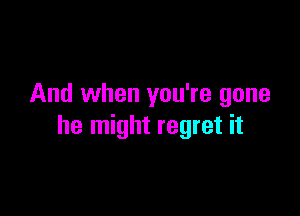 And when you're gone

he might regret it