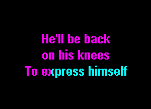 He'll be back

on his knees
To express himself