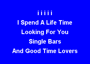I Spend A Life Time

Looking For You
Single Bars
And Good Time Lovers