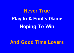 Never True
Play In A Fool's Game

Hoping To Win

And Good Time Lovers