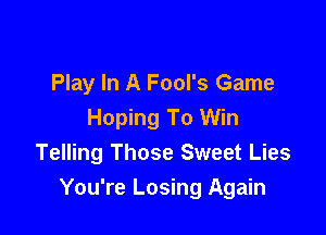 Play In A Fool's Game

Hoping To Win
Telling Those Sweet Lies
You're Losing Again