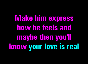 Make him express
how he feels and

maybe then you'll
know your love is real