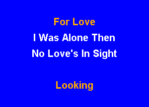 ForLove
I Was Alone Then

No Love's In Sight

Looking