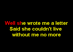 Well she wrote me a letter

Said she couldn't live
without me no more