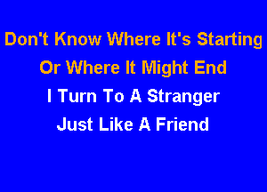 Don't Know Where It's Starting
Or Where It Might End

I Turn To A Stranger
Just Like A Friend