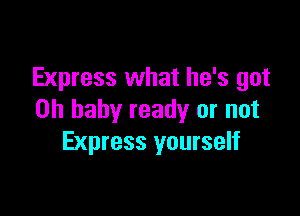 Express what he's got

on baby ready or not
Express yourself