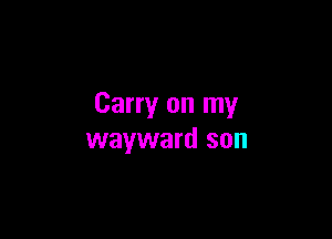 Carry on my

wayward son