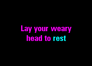 Lay your weary

head to rest