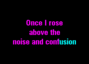 Once I rose

abovethe
noise and confusion