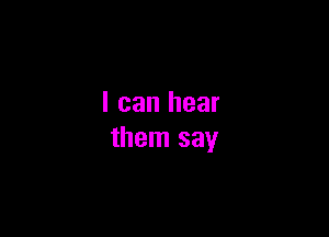 I can hear

them say