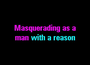 Masquerading as a

man with a reason