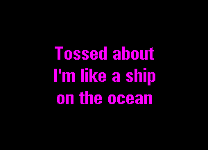 Tossed about

I'm like a ship
on the ocean