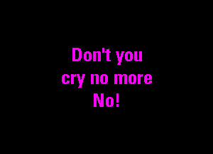 Don't you

cry no more
No!