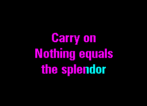 Carry on

Nothing equals
the splendor