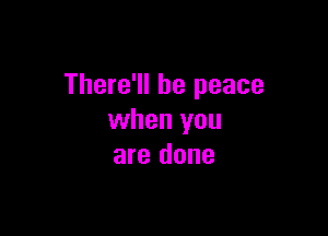 There'll be peace

when you
are done