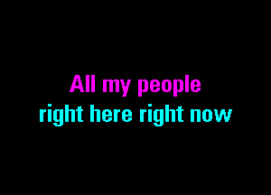 All my people

right here right now
