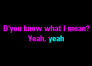 D'you know what I mean?

Yeah,yeah