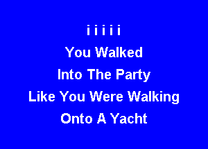You Walked
Into The Party

Like You Were Walking
Onto A Yacht