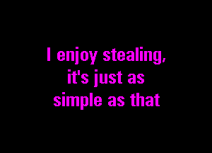 I enioy stealing,

it's just as
simple as that