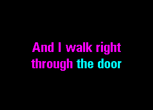 And I walk right

through the door