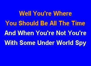 Well You're Where
You Should Be All The Time
And When You're Not You're

With Some Under World Spy