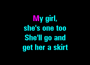 My girl,
she's one too

She'll go and
get her a skirt