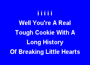 Well You're A Real
Tough Cookie With A

Long History
Of Breaking Little Hearts