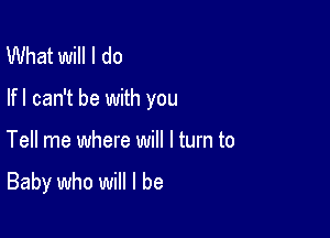 What will I do

lfl can't be with you

Tell me where will I turn to

Baby who will I be