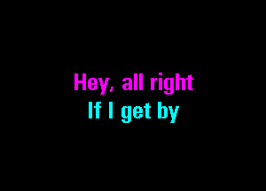 Hey. all right

If I get by