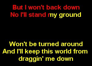 But I won't back down
No I'll stand my ground

Won't be turned around
And I'll keep this world from
draggin' me down
