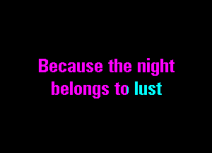 Because the night

belongs to lust