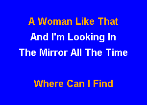 A Woman Like That
And I'm Looking In
The Mirror All The Time

Where Can I Find
