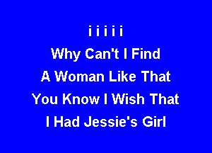 Why Can't I Find
A Woman Like That

You Know I Wish That
I Had Jessie's Girl