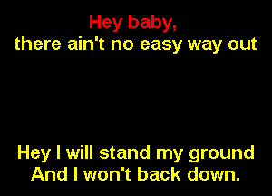 Hey baby,
there ain't no easy way out

Hey I will stand my ground
And I won't back down.