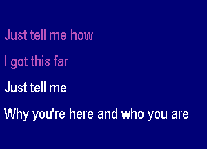 Just tell me

Why you're here and who you are