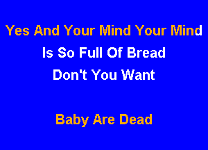 Yes And Your Mind Your Mind
Is 80 Full Of Bread
Don't You Want

Baby Are Dead