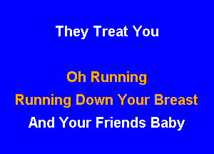 They Treat You

Oh Running
Running Down Your Breast
And Your Friends Baby